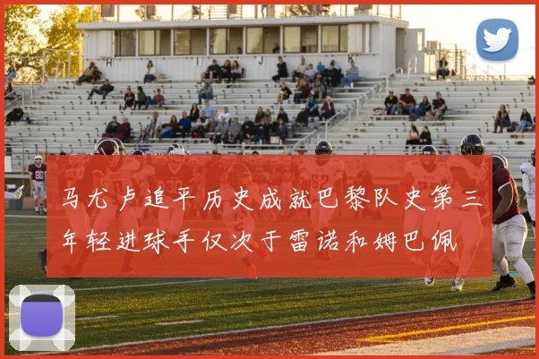 马尤卢追平历史成就巴黎队史第三年轻进球手仅次于雷诺和姆巴佩