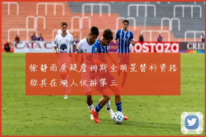 徐静雨质疑詹姆斯全明星替补资格称其在湖人仅排第三
