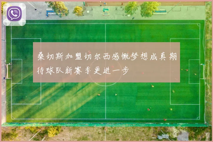 桑切斯加盟切尔西感慨梦想成真期待球队新赛季更进一步