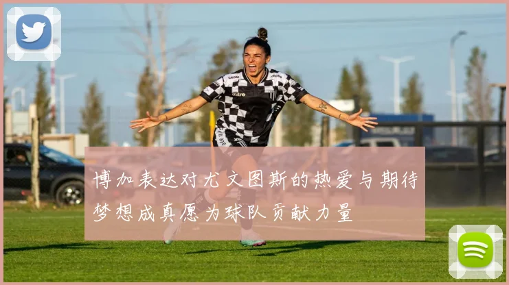 博加表达对尤文图斯的热爱与期待梦想成真愿为球队贡献力量