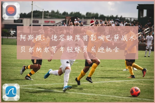 阿斯报：德容缺席将影响巴萨战术贝尔纳尔等年轻球员或迎机会