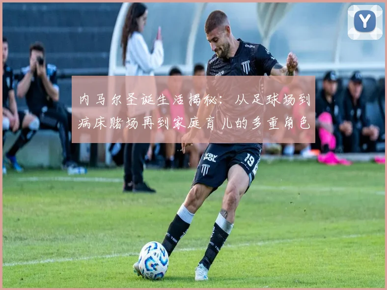 内马尔圣诞生活揭秘：从足球场到病床赌场再到家庭育儿的多重角色