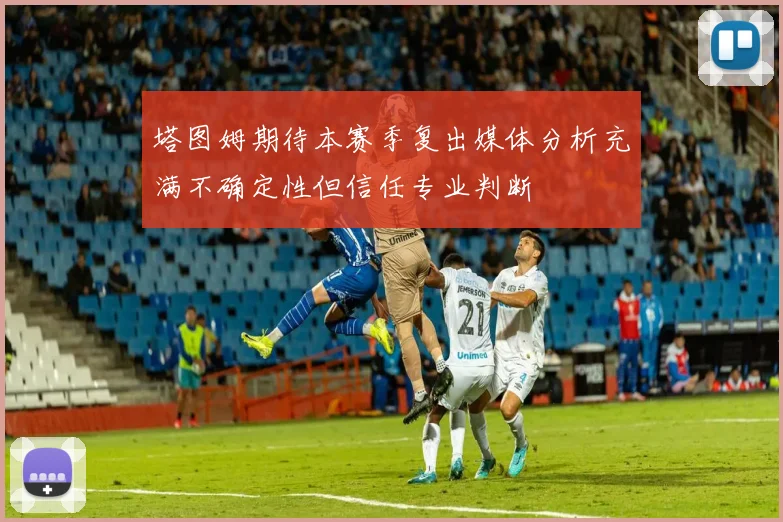 塔图姆期待本赛季复出媒体分析充满不确定性但信任专业判断