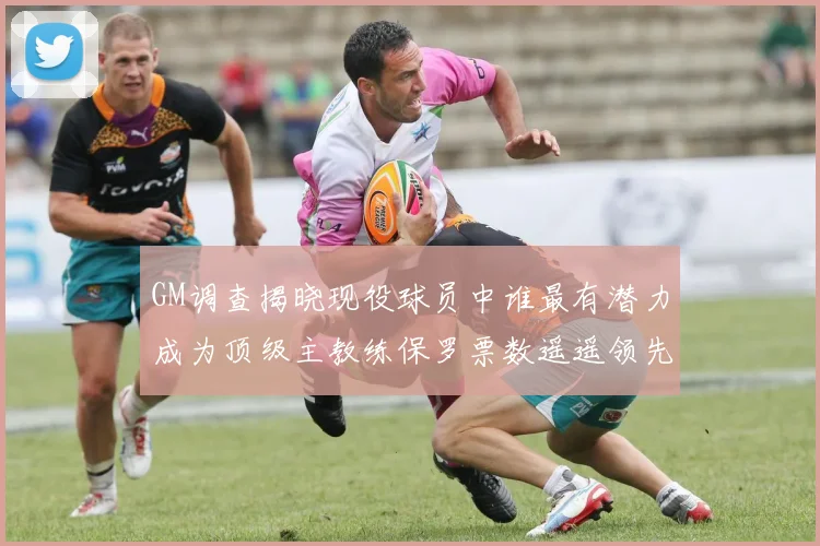 GM调查揭晓现役球员中谁最有潜力成为顶级主教练保罗票数遥遥领先